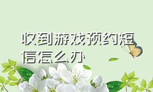 收到游戏预约短信怎么办