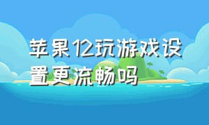 苹果12玩游戏设置更流畅吗