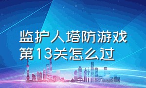 监护人塔防游戏第13关怎么过