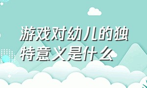 游戏对幼儿的独特意义是什么