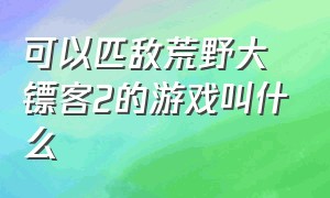 可以匹敌荒野大镖客2的游戏叫什么