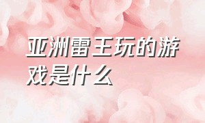 亚洲雷王玩的游戏是什么