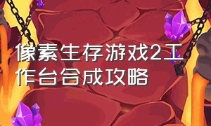 像素生存游戏2工作台合成攻略