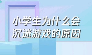 小学生为什么会沉迷游戏的原因