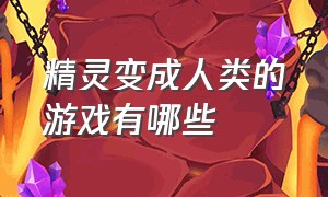 精灵变成人类的游戏有哪些