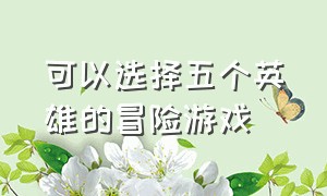 可以选择五个英雄的冒险游戏