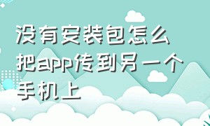 没有安装包怎么把app传到另一个手机上