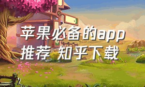 苹果必备的app推荐 知乎下载