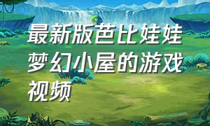 最新版芭比娃娃梦幻小屋的游戏视频