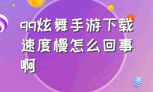 qq炫舞手游下载速度慢怎么回事啊