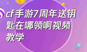 cf手游7周年送钥匙在哪领啊视频教学