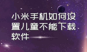 小米手机如何设置儿童不能下载软件