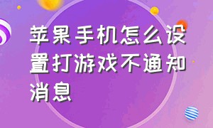 苹果手机怎么设置打游戏不通知消息