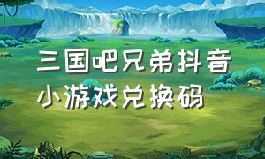 三国吧兄弟抖音小游戏兑换码