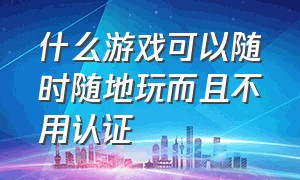 什么游戏可以随时随地玩而且不用认证