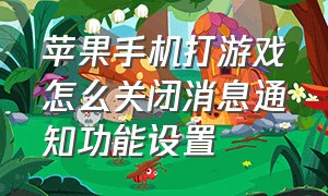 苹果手机打游戏怎么关闭消息通知功能设置