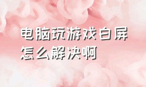 电脑玩游戏白屏怎么解决啊