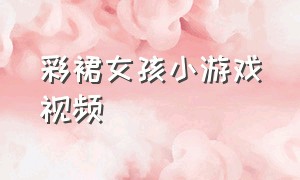 彩裙女孩小游戏视频