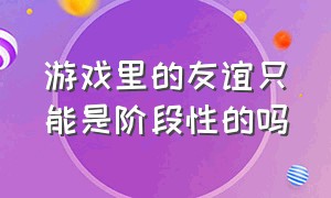 游戏里的友谊只能是阶段性的吗