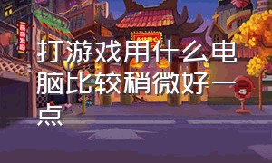 打游戏用什么电脑比较稍微好一点