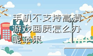 手机不支持高清游戏画质怎么办呢苹果