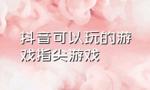 抖音可以玩的游戏指尖游戏