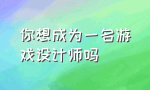 你想成为一名游戏设计师吗