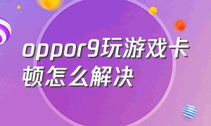 oppor9玩游戏卡顿怎么解决