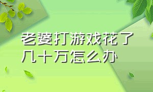 老婆打游戏花了几十万怎么办