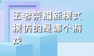 王者荣耀新模式模仿的是哪个游戏