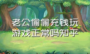 老公偷偷充钱玩游戏正常吗知乎