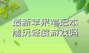 最新苹果笔记本能玩轻度游戏吗