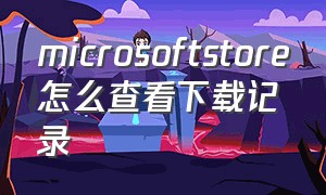 microsoftstore怎么查看下载记录