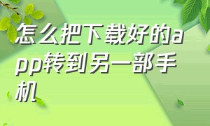 怎么把下载好的app转到另一部手机