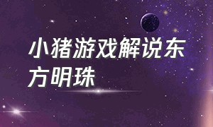 小猪游戏解说东方明珠