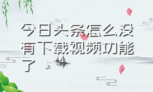 今日头条怎么没有下载视频功能了