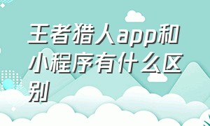 王者猎人app和小程序有什么区别