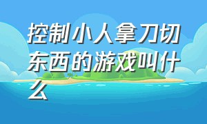 控制小人拿刀切东西的游戏叫什么