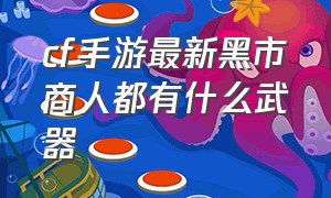 cf手游最新黑市商人都有什么武器