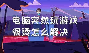 电脑突然玩游戏很烫怎么解决