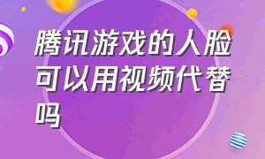 腾讯游戏的人脸可以用视频代替吗