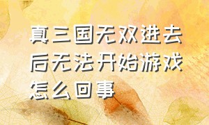 真三国无双进去后无法开始游戏怎么回事