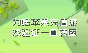 为啥苹果充值游戏验证一直转圈