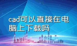 cad可以直接在电脑上下载吗