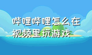 哔哩哔哩怎么在视频里玩游戏