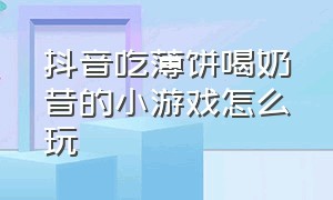 抖音吃薄饼喝奶昔的小游戏怎么玩