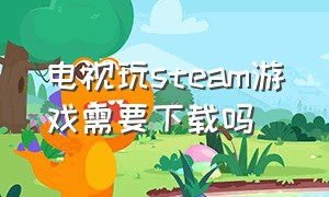 电视玩steam游戏需要下载吗