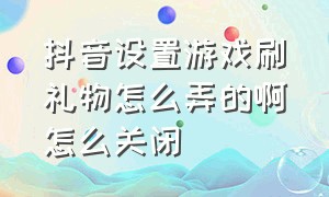 抖音设置游戏刷礼物怎么弄的啊怎么关闭