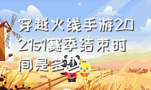 穿越火线手游2021s1赛季结束时间是多少