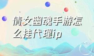 倩女幽魂手游怎么挂代理ip